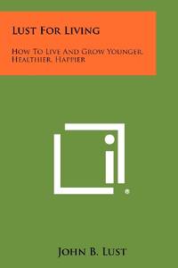 Lust for Living: How to Live and Grow Younger Healthier Happier