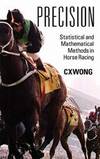 Precision: Statistical and Mathematical Methods in Horse Racing by C X Wong - 2011-03-08