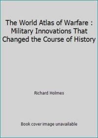 The World Atlas of Warfare : Military Innovations That Changed the Course of History by Richard Holmes - 1988