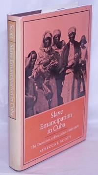 Slave emancipation in Cuba, the transition to free labor, 1860-1899 by Scott, Rebecca J - 1985