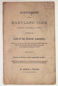 Supplement to the Maryland Code (Public General Laws,) Containing the Acts of the General Assembly, Passed at the Sessions of 1861, 1861-62, 1864, 1865, 1866, 1867, 1868, 1870, 1872, 1874, 1876 and 1878, and in Force a the Close of the Session of 1878, Arranged in Articles and Sections to Correspond with the Code