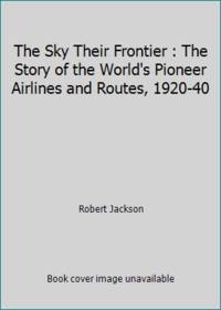 The Sky Their Frontier : The Story of the World's Pioneer Airlines and Routes, 1920-40