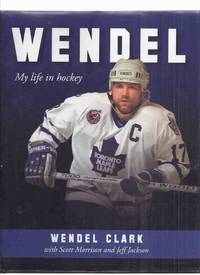 WENDEL:  My Life in Hockey -by Wendel Clark -a Signed Copy ( NHL / National Hockey League / Toronto Maple Leafs / Quebec Nordiques ) by Clark, Wendel (signed) with Scott Morrison and Jeff Jackson - 2009