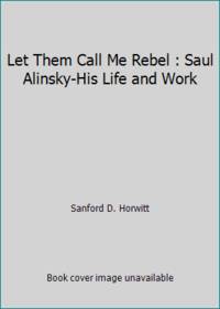 Let Them Call Me Rebel: Saul Alinsky--His Life and Work