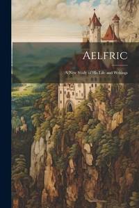 Aelfric: A new Study of his Life and Writings