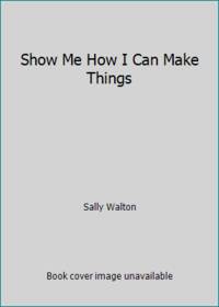 Show Me How I Can Make Things by Sally Walton - 1995