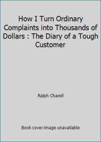 How I Turn Ordinary Complaints into Thousands of Dollars : The Diary of a Tough Customer