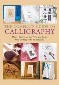 The Complete Guide to Calligraphy: Master Scripts of the West and East, Step-by-Step with 45...
