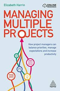 Managing Multiple Projects: How Project Managers Can Balance Priorities, Manage Expectations and...
