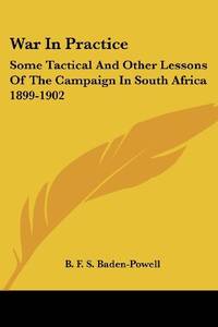 War In Practice: Some Tactical And Other Lessons Of The Campaign In South Africa by Baden-Powell, B. F. S - 2007-01-17