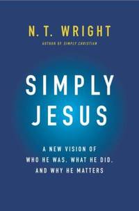 Simply Jesus : A New Vision of Who He Was, What He Did, and Why He Matters