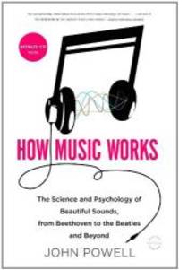 How Music Works: The Science and Psychology of Beautiful Sounds, from Beethoven to the Beatles and Beyond by John Powell - 2011-01-09