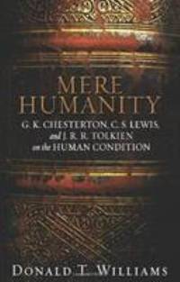Mere Humanity : G. K. Chesterton, C. S. Lewis, and J. R. R. Tolkien on the Human Condition