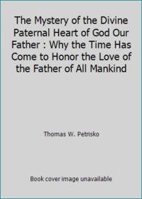 The Mystery of the Divine Paternal Heart of God Our Father : Why the Time Has Come to Honor the...