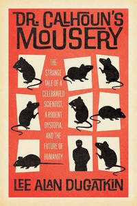 Dr. Calhoun's Mousery: The Strange Tale of a Celebrated Scientist, a Rodent Dystopia, and the...
