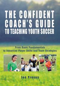 The Confident Coach's Guide to Teaching Youth Soccer: From Basic Fundamentals to Advanced...