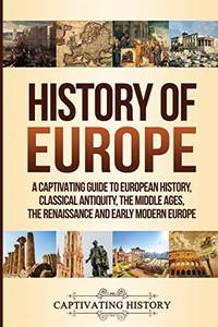History of Europe: A Captivating Guide to European History, Classical Antiquity, The Middle Ages,...