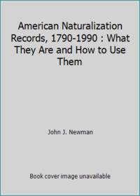 American Naturalization Records 1790 1990 : What They Are and How to Use Them
