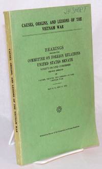 Causes, origins, and lessons of the Vietnam War; hearings before the Committee on Foreign Relations, United States Senate, ninety-second congress, second session on causes, origins, and lessons of the Vietnam War, May 9, 10, and 11, 1972 by United States Congress Committee on Foreign Relations, United States Senate - 1973