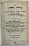 THE BLACK BOOK; OR, CORRUPTION UNMASKED! BEING AN ACCOUNT OF ALL PLACES, PENSIONS, AND SINECURES, THE REVENUES OF THE CLERGY AND LANDED ARISTOCRACY; THE SALARIES AND EMOLUMENTS IN COURTS OF JUSTICE AND THE POLICE DEPARTMENT; THE EXPENDITURE OF THE CIVIL LIST...THE WHOLE FORMING A COMPLETE EXPOSITION OF THE COST, INFLUENCE, PATRONAGE, AND CORRUPTION OF THE BOROUGH GOVERNMENT