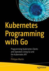 Kubernetes Programming with Go : Programming Kubernetes Clients and Operators Using Go and the...