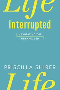 Life Interrupted: Navigating The Unexpected by Priscilla Shirer