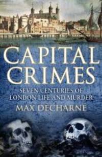 Capital Crimes: Seven Centuries of London Life and Murder