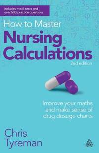 How to Master Nursing Calculations: Improve Your Maths and Make Sense of Drug Dosage Charts