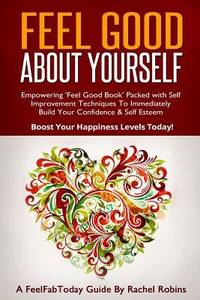 Feel Good about Yourself : Empowering 'Feel Good Book' Packed with Self Improvement Techniques to...