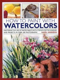 How to Paint with Watercolours: Mastering the Use of Water Paints with Step-by-step Techniques...