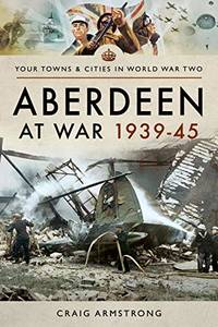 Aberdeen at War 1939&acirc;45 (Your Towns & Cities in World War Two)