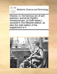 Onania: or, the heinous sin of self-pollution, and all its frightful consequences, (in both...