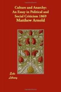 Culture and Anarchy: An Essay in Political and Social Criticism 1869 by Matthew Arnold - 2008-07-21