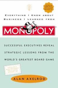 Everything I Know about Business I Learned from Monopoly : Successful Executives Reveal Strategic...