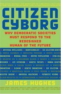 Citizen Cyborg: Why Democratic Societies Must Respond to the Redesigned Human of the Future