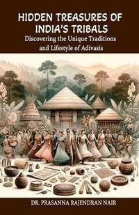 Hidden Treasures of India's Tribals : Discovering the Unique Traditions and Lifestyle of Adivasis