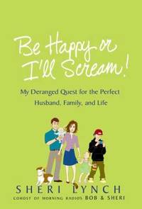 Be Happy or I'll Scream! : My Deranged Quest for the Perfect Husband, Family, and Life