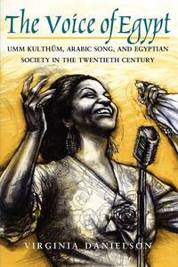 The Voice of Egypt: Umm Kulthum, Arabic Song, and Egyptian Society in the Twentieth Century...