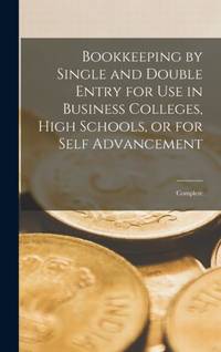 Bookkeeping by Single and Double Entry for Use in Business Colleges, High Schools, or for Self Advancement [microform] : Complete