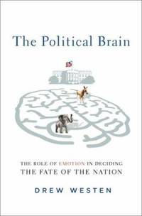 The Political Brain : The Role of Emotion in Deciding the Fate of the Nation by Drew Westen - 2007