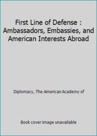 First Line of Defense : Ambassadors, Embassies, and American Interests Abroad
