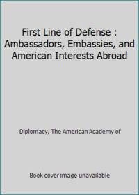 First Line of Defense : Ambassadors, Embassies, and American Interests Abroad by Diplomacy, The American Academy of - 2000