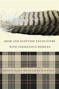 Irish and Scottish Encounters with Indigenous Peoples: Canada, the United States, New Zealand, and Australia by Graeme Morton