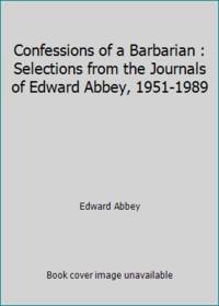 Confessions of a Barbarian : Selections from the Journals of Edward Abbey, 1951-1989 by Edward Abbey - 1994