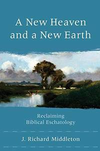 A New Heaven and a New Earth: Reclaiming Biblical Eschatology by J. Richard Middleton