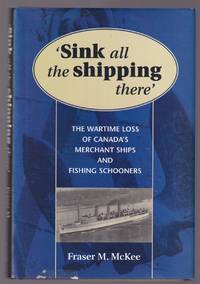 Sink all the Shipping There The Wartime Loss of Canada's Merchant Ships  and Fishing Schooners