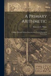 A Primary Arithmetic: Uniting Oral and Written Exercises in a Natural System of Instruction