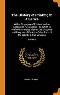 cover of The History of Printing in America: With a Biography of Printers, and an Account of Newspapers: To Which Is Prefixed a Concise View of the Discovery and Progress of the Art in Other Parts of the World: In Two Volumes; Volume 1