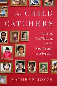 The Child Catchers : Rescue, Trafficking, and the New Gospel of Adoption