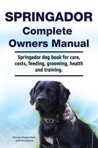 Springador Complete Owners Manual. Springador dog book for care, costs, feeding, grooming, health...